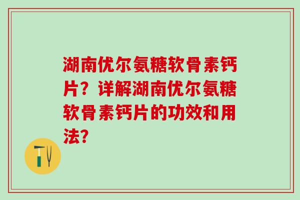 湖南优尔氨糖软骨素钙片?详解湖南优尔氨糖软骨素钙片的功效和用法? 湖南优尔氨糖软骨素钙片?详解湖南优尔氨糖软骨素钙片的功效和用法?