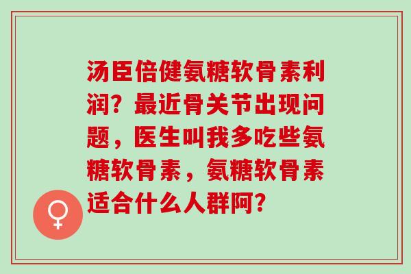 汤臣倍健氨糖软骨素利润？最近骨关节出现问题，医生叫我多吃些氨糖软骨素，氨糖软骨素适合什么人群阿？