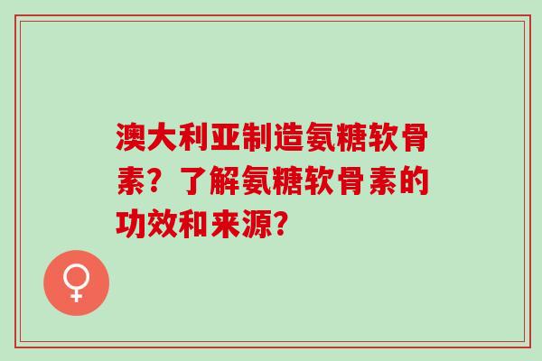 澳大利亚制造氨糖软骨素？了解氨糖软骨素的功效和来源？