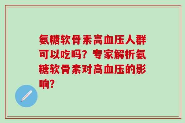 氨糖软骨素高人群可以吃吗？专家解析氨糖软骨素对高的影响？