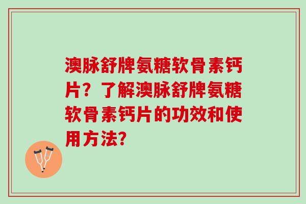 澳脉舒牌氨糖软骨素钙片？了解澳脉舒牌氨糖软骨素钙片的功效和使用方法？