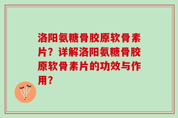 洛阳氨糖骨胶原软骨素片？详解洛阳氨糖骨胶原软骨素片的功效与作用？