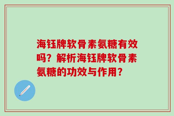 海钰牌软骨素氨糖有效吗？解析海钰牌软骨素氨糖的功效与作用？