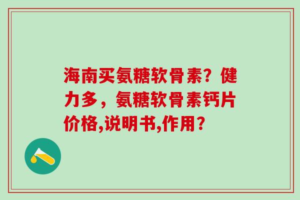 海南买氨糖软骨素？健力多，氨糖软骨素钙片价格,说明书,作用？