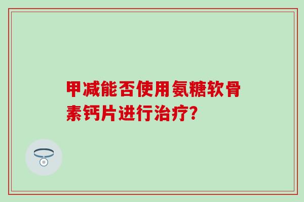 甲减能否使用氨糖软骨素钙片进行？