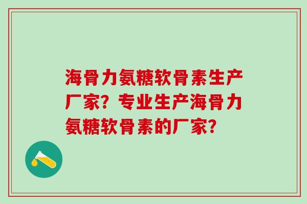 海骨力氨糖软骨素生产厂家？专业生产海骨力氨糖软骨素的厂家？