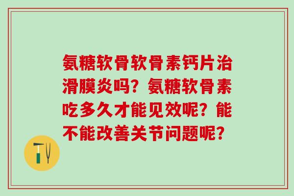 氨糖软骨软骨素钙片吗？氨糖软骨素吃多久才能见效呢？能不能改善关节问题呢？