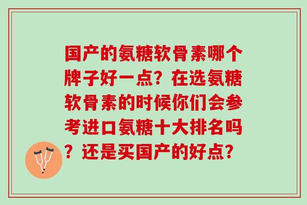 国产的氨糖软骨素哪个牌子好一点？在选氨糖软骨素的时候你们会参考进口氨糖十大排名吗？还是买国产的好点？
