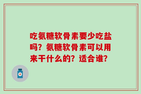 吃氨糖软骨素要少吃盐吗？氨糖软骨素可以用来干什么的？适合谁？