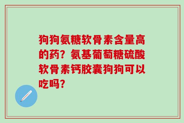 狗狗氨糖软骨素含量高的药？氨基葡萄糖硫酸软骨素钙胶囊狗狗可以吃吗？