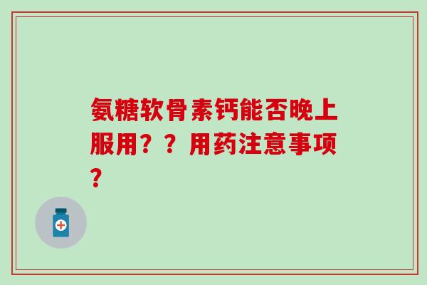 氨糖软骨素钙能否晚上服用？？用药注意事项？