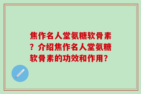 焦作名人堂氨糖软骨素？介绍焦作名人堂氨糖软骨素的功效和作用？
