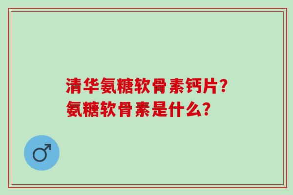清华氨糖软骨素钙片？氨糖软骨素是什么？