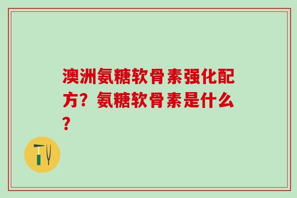 澳洲氨糖软骨素强化配方？氨糖软骨素是什么？