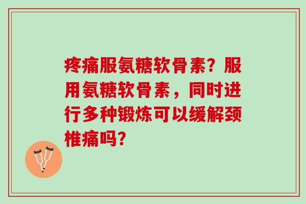 服氨糖软骨素？服用氨糖软骨素，同时进行多种锻炼可以缓解颈椎痛吗？