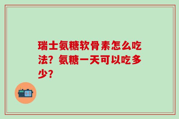 瑞士氨糖软骨素怎么吃法？氨糖一天可以吃多少？