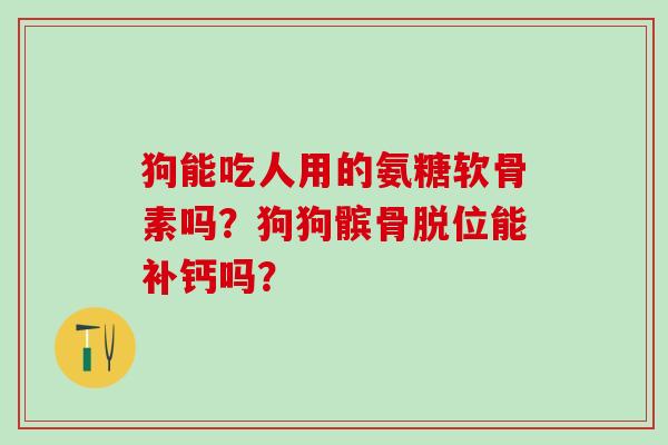 狗能吃人用的氨糖软骨素吗？狗狗髌骨脱位能补钙吗？