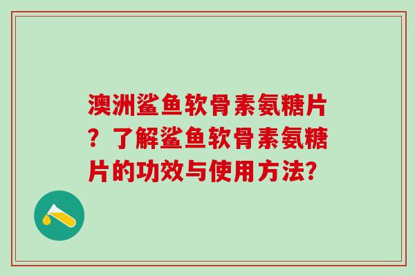 澳洲鲨鱼软骨素氨糖片？了解鲨鱼软骨素氨糖片的功效与使用方法？