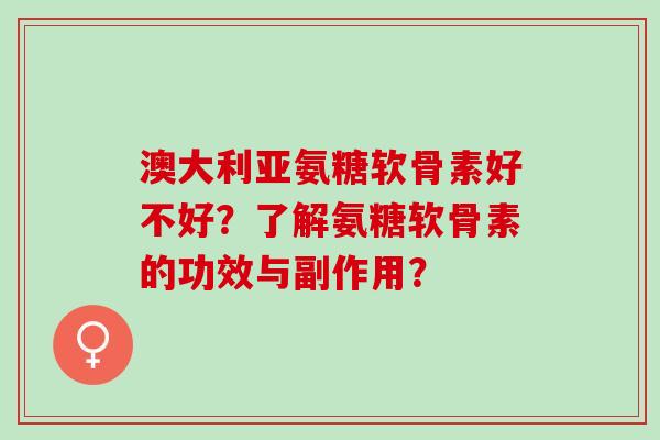 澳大利亚氨糖软骨素好不好？了解氨糖软骨素的功效与副作用？