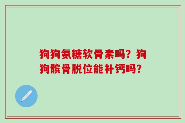 狗狗氨糖软骨素吗?狗狗髌骨脱位能补钙吗? 狗狗氨糖软骨素吗?狗狗髌骨脱位能补钙吗?