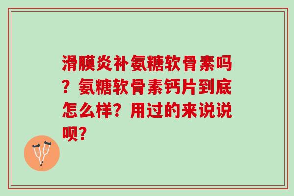 滑膜炎补氨糖软骨素吗？氨糖软骨素钙片到底怎么样？用过的来说说呗？