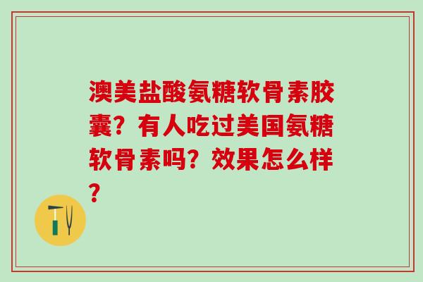 澳美盐酸氨糖软骨素胶囊？有人吃过美国氨糖软骨素吗？效果怎么样？