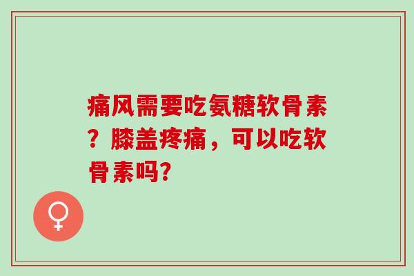 需要吃氨糖软骨素？膝盖，可以吃软骨素吗？