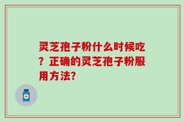 灵芝孢子粉什么时候吃？正确的灵芝孢子粉服用方法？