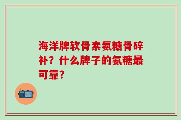 海洋牌软骨素氨糖骨碎补？什么牌子的氨糖可靠？