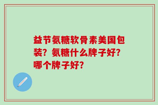 益节氨糖软骨素美国包装？氨糖什么牌子好？哪个牌子好？