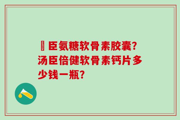 湯臣氨糖软骨素胶囊？汤臣倍健软骨素钙片多少钱一瓶？