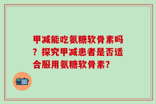 甲减能吃氨糖软骨素吗？探究甲减患者是否适合服用氨糖软骨素？