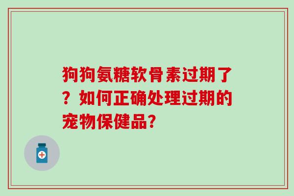 狗狗氨糖软骨素过期了？如何正确处理过期的宠物保健品？