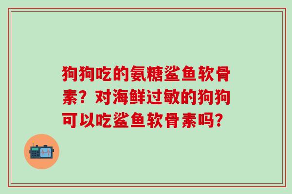 狗狗吃的氨糖鲨鱼软骨素？对海鲜的狗狗可以吃鲨鱼软骨素吗？