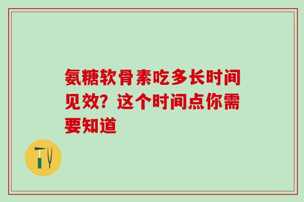 氨糖软骨素吃多长时间见效？这个时间点你需要知道