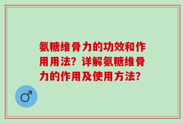氨糖维骨力的功效和作用用法？详解氨糖维骨力的作用及使用方法？