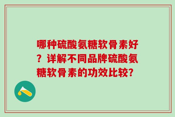 哪种硫酸氨糖软骨素好？详解不同品牌硫酸氨糖软骨素的功效比较？