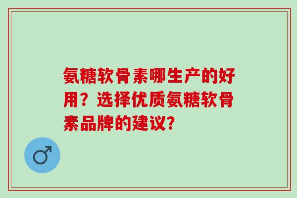 氨糖软骨素哪生产的好用?选择优质氨糖软骨素品牌的建议? 氨糖软骨素哪生产的好用?选择优质氨糖软骨素品牌的建议?