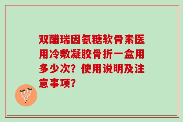 双醋瑞因氨糖软骨素医用冷敷凝胶一盒用多少次？使用说明及注意事项？