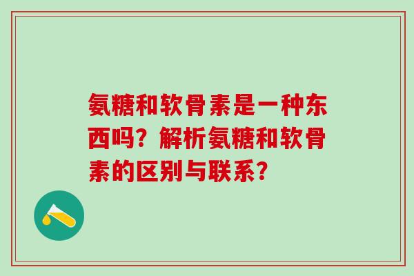 氨糖和软骨素是一种东西吗？解析氨糖和软骨素的区别与联系？