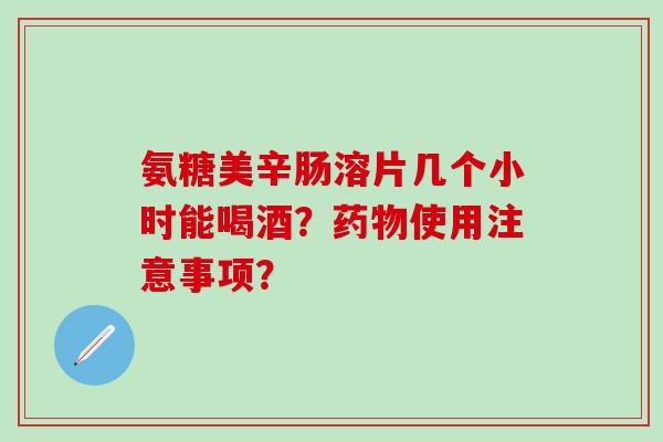氨糖美辛肠溶片几个小时能喝酒？使用注意事项？
