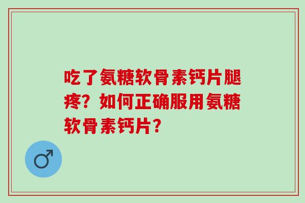 吃了氨糖软骨素钙片腿疼？如何正确服用氨糖软骨素钙片？