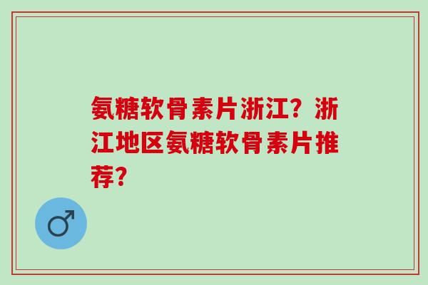 氨糖软骨素片浙江?浙江地区氨糖软骨素片推荐? 氨糖软骨素片浙江?浙江地区氨糖软骨素片推荐?