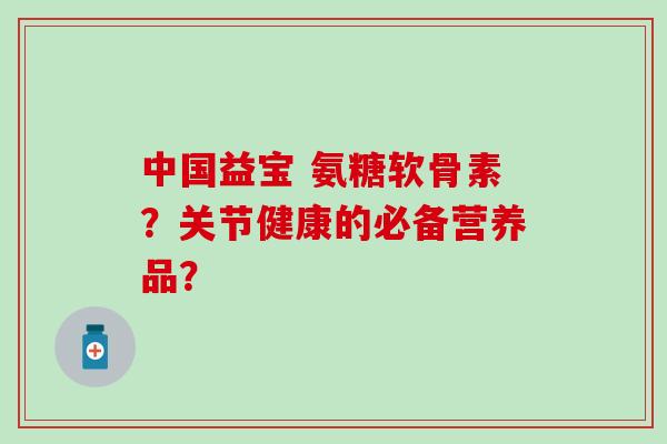 中国益宝 氨糖软骨素？关节健康的必备营养品？