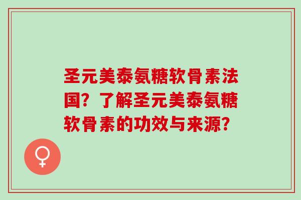 圣元美泰氨糖软骨素法国？了解圣元美泰氨糖软骨素的功效与来源？
