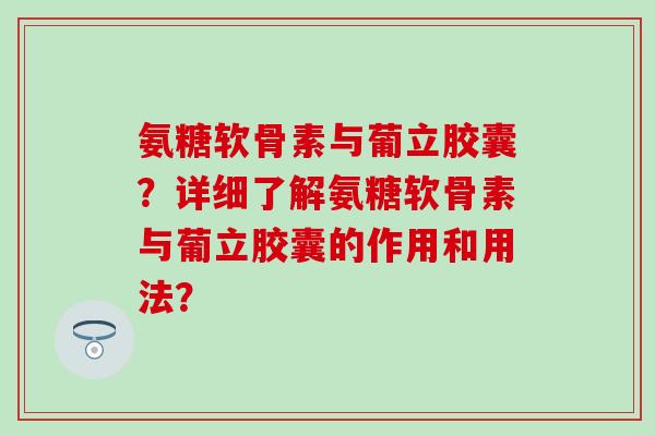 氨糖软骨素与葡立胶囊？详细了解氨糖软骨素与葡立胶囊的作用和用法？