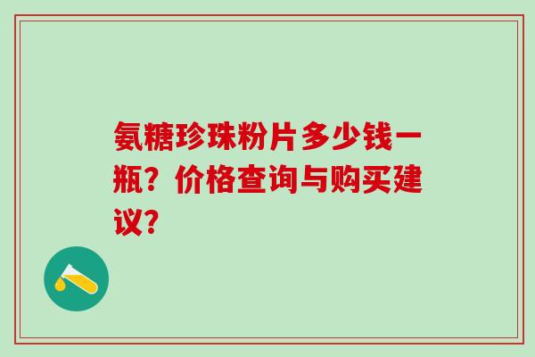 氨糖珍珠粉片多少钱一瓶?价格查询与购买建议? 氨糖珍珠粉片多少钱一瓶?价格查询与购买建议?
