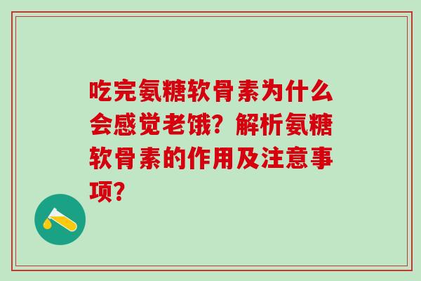 吃完氨糖软骨素为什么会感觉老饿?解析氨糖软骨素的作用及注意事项? 吃完氨糖软骨素为什么会感觉老饿?解析氨糖软骨素的作用及注意事项?