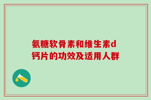 氨糖软骨素和维生素d钙片的功效及适用人群
