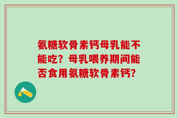 氨糖软骨素钙母乳能不能吃？母乳喂养期间能否食用氨糖软骨素钙？